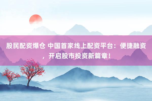 股民配资爆仓 中国首家线上配资平台：便捷融资，开启股市投资新篇章！
