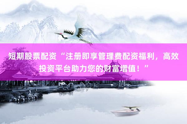 短期股票配资 “注册即享管理费配资福利，高效投资平台助力您的财富增值！”