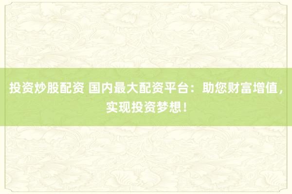 投资炒股配资 国内最大配资平台：助您财富增值，实现投资梦想！