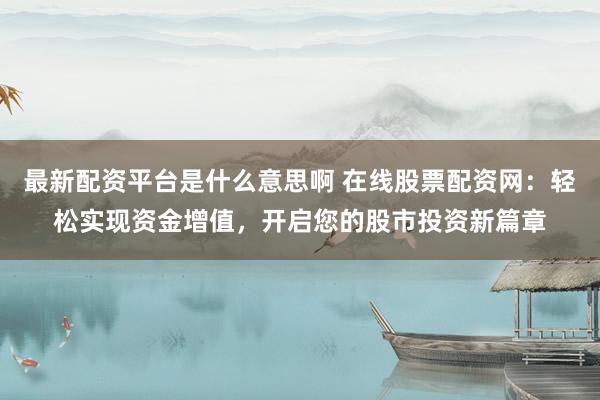 最新配资平台是什么意思啊 在线股票配资网：轻松实现资金增值，开启您的股市投资新篇章