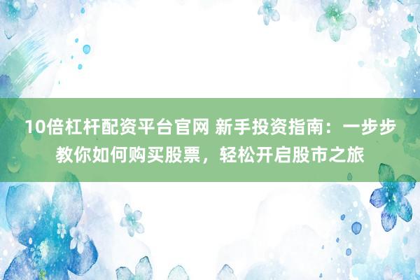 10倍杠杆配资平台官网 新手投资指南：一步步教你如何购买股票，轻松开启股市之旅