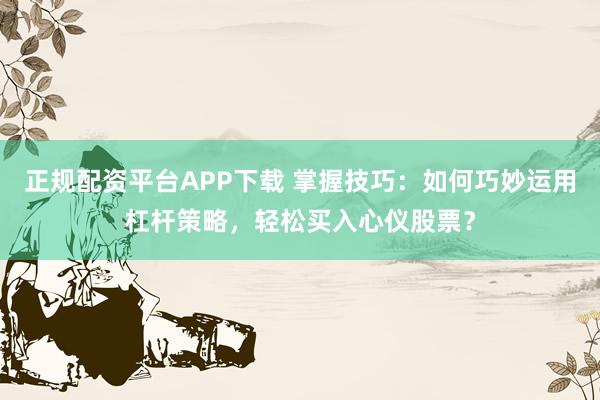 正规配资平台APP下载 掌握技巧：如何巧妙运用杠杆策略，轻松买入心仪股票？