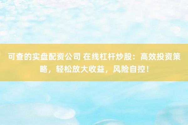 可查的实盘配资公司 在线杠杆炒股：高效投资策略，轻松放大收益，风险自控！