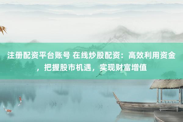 注册配资平台账号 在线炒股配资：高效利用资金，把握股市机遇，实现财富增值