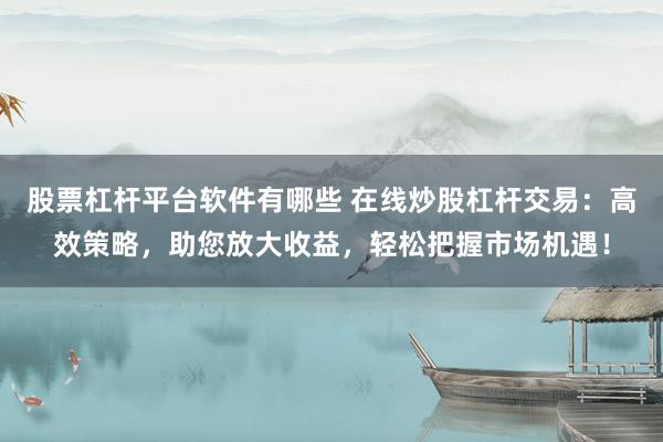 股票杠杆平台软件有哪些 在线炒股杠杆交易：高效策略，助您放大收益，轻松把握市场机遇！