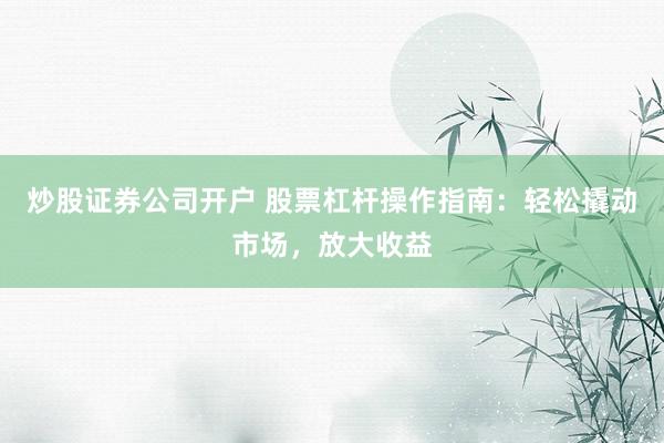 炒股证券公司开户 股票杠杆操作指南：轻松撬动市场，放大收益