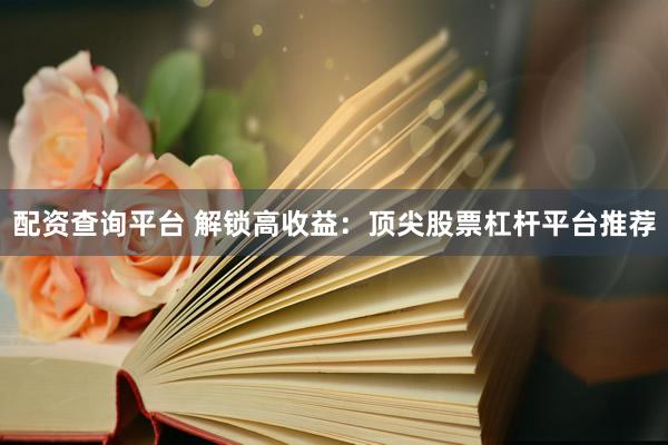 配资查询平台 解锁高收益：顶尖股票杠杆平台推荐