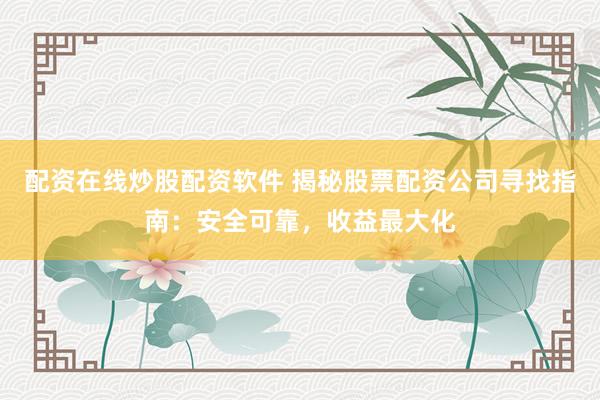 配资在线炒股配资软件 揭秘股票配资公司寻找指南：安全可靠，收益最大化