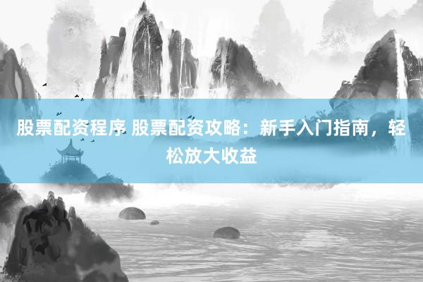 股票配资程序 股票配资攻略：新手入门指南，轻松放大收益
