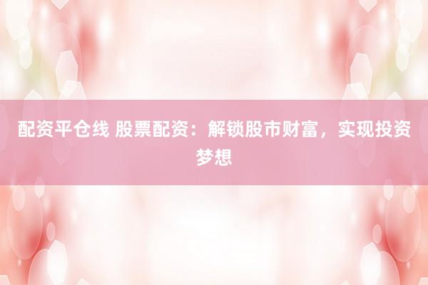 配资平仓线 股票配资：解锁股市财富，实现投资梦想