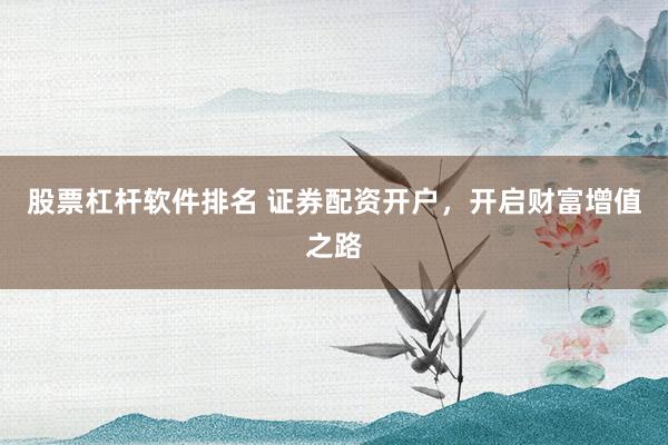 股票杠杆软件排名 证券配资开户，开启财富增值之路