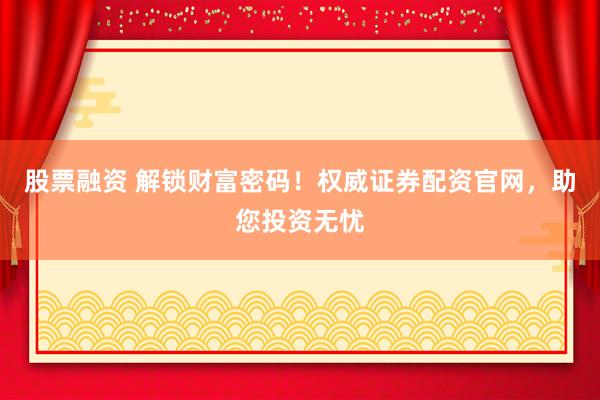 股票融资 解锁财富密码！权威证券配资官网，助您投资无忧