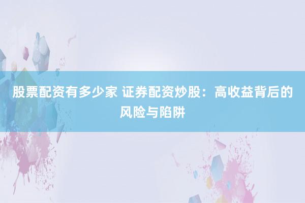 股票配资有多少家 证券配资炒股：高收益背后的风险与陷阱