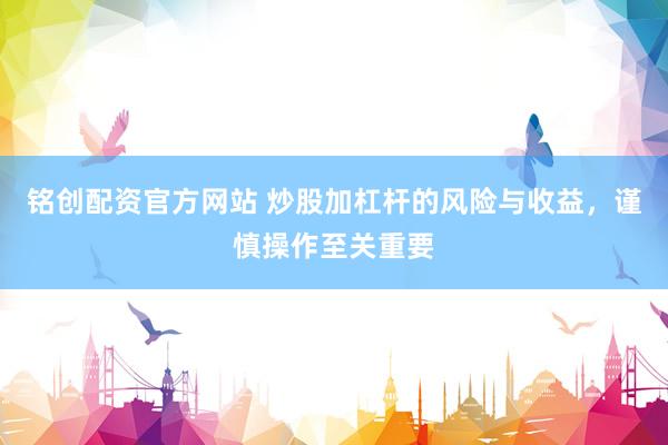 铭创配资官方网站 炒股加杠杆的风险与收益，谨慎操作至关重要