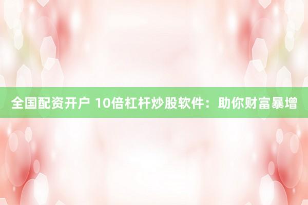 全国配资开户 10倍杠杆炒股软件：助你财富暴增