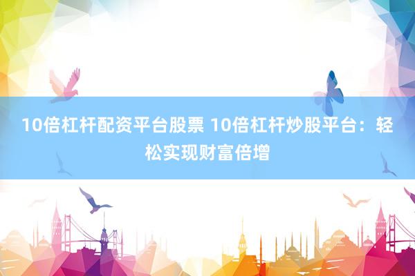 10倍杠杆配资平台股票 10倍杠杆炒股平台：轻松实现财富倍增