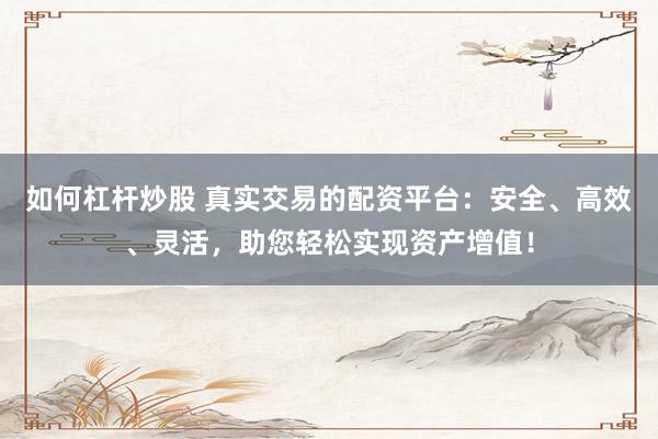 如何杠杆炒股 真实交易的配资平台：安全、高效、灵活，助您轻松实现资产增值！
