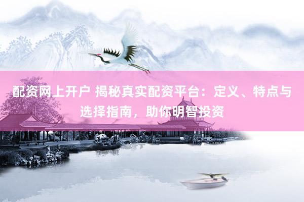 配资网上开户 揭秘真实配资平台：定义、特点与选择指南，助你明智投资