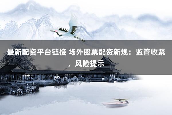 最新配资平台链接 场外股票配资新规：监管收紧，风险提示