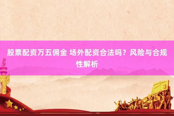 股票配资万五佣金 场外配资合法吗？风险与合规性解析
