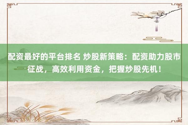配资最好的平台排名 炒股新策略：配资助力股市征战，高效利用资金，把握炒股先机！