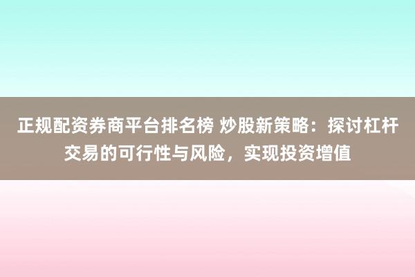 正规配资券商平台排名榜 炒股新策略：探讨杠杆交易的可行性与风险，实现投资增值
