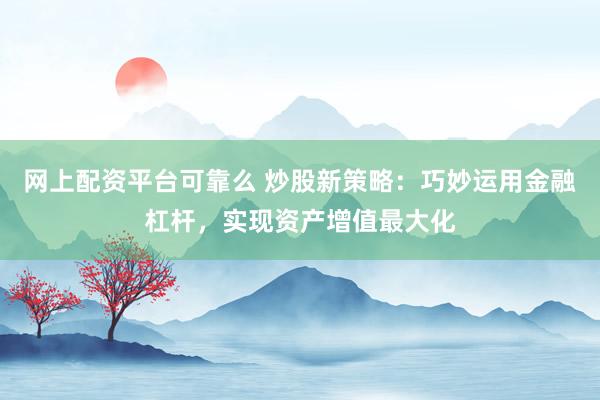 网上配资平台可靠么 炒股新策略：巧妙运用金融杠杆，实现资产增值最大化
