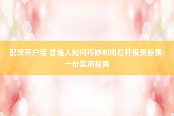 配资开户话 普通人如何巧妙利用杠杆投资股票：一份实用指南