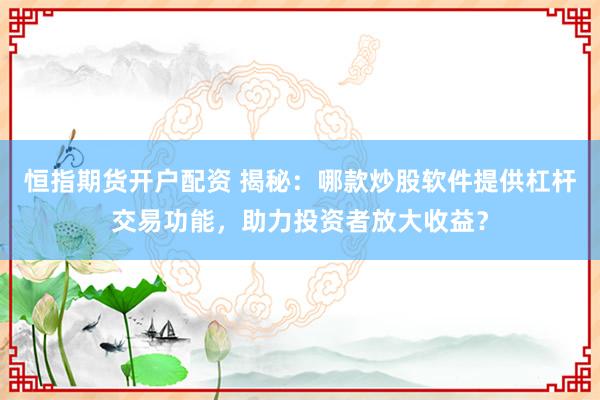 恒指期货开户配资 揭秘：哪款炒股软件提供杠杆交易功能，助力投资者放大收益？