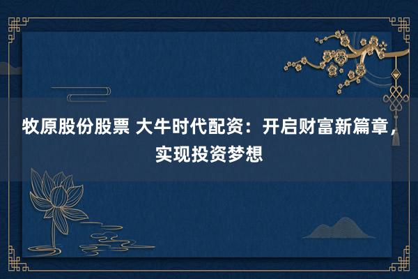 牧原股份股票 大牛时代配资：开启财富新篇章，实现投资梦想