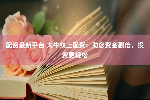 配资最新平台 大牛线上配资：助您资金翻倍，投资更轻松