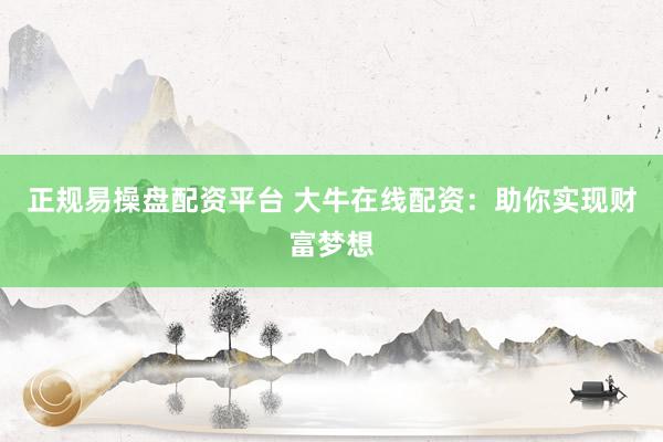 正规易操盘配资平台 大牛在线配资：助你实现财富梦想