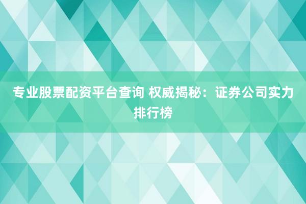 专业股票配资平台查询 权威揭秘：证券公司实力排行榜