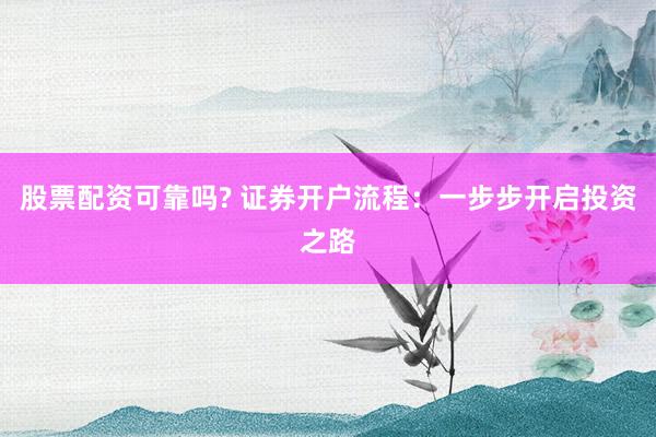股票配资可靠吗? 证券开户流程：一步步开启投资之路
