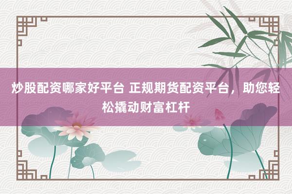 炒股配资哪家好平台 正规期货配资平台，助您轻松撬动财富杠杆