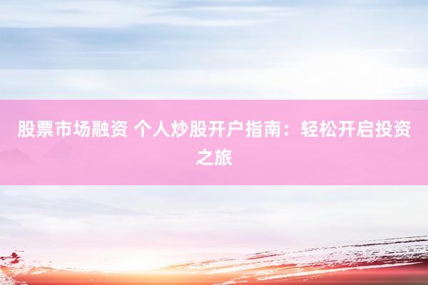 股票市场融资 个人炒股开户指南：轻松开启投资之旅