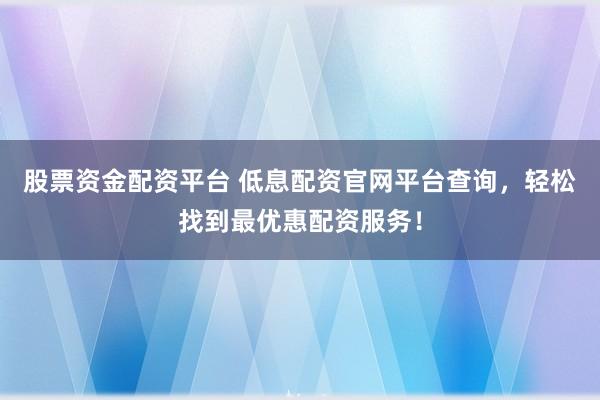 股票资金配资平台 低息配资官网平台查询，轻松找到最优惠配资服务！