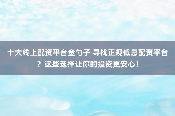 十大线上配资平台金勺子 寻找正规低息配资平台？这些选择让你的投资更安心！