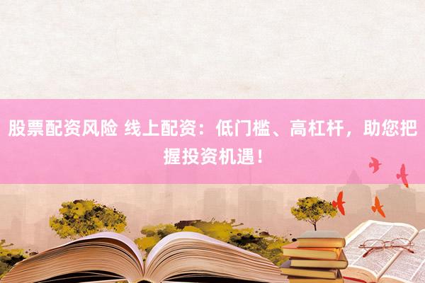 股票配资风险 线上配资：低门槛、高杠杆，助您把握投资机遇！