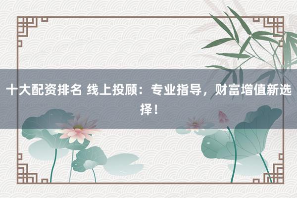 十大配资排名 线上投顾：专业指导，财富增值新选择！