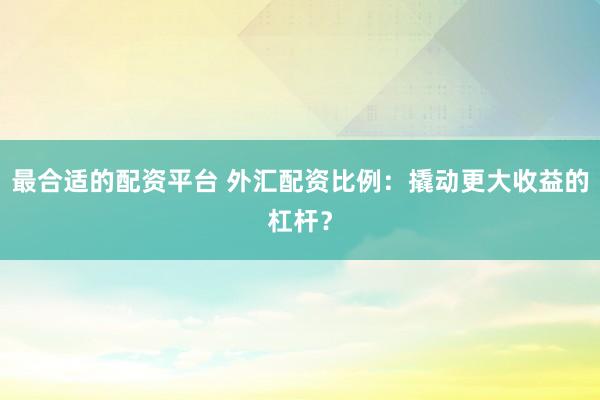 最合适的配资平台 外汇配资比例：撬动更大收益的杠杆？