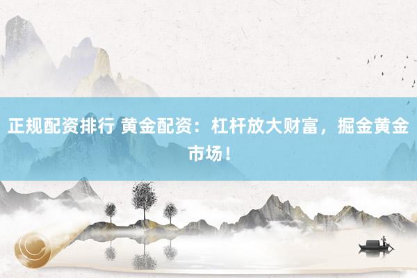 正规配资排行 黄金配资：杠杆放大财富，掘金黄金市场！