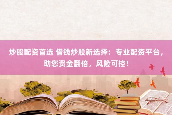 炒股配资首选 借钱炒股新选择：专业配资平台，助您资金翻倍，风险可控！