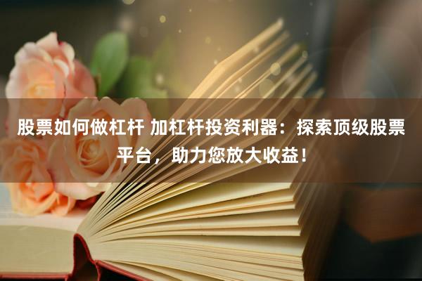 股票如何做杠杆 加杠杆投资利器：探索顶级股票平台，助力您放大收益！