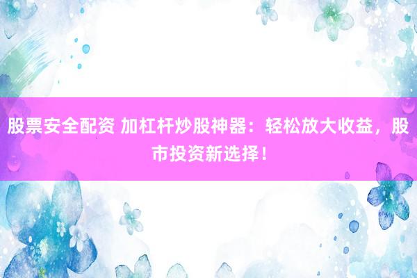 股票安全配资 加杠杆炒股神器：轻松放大收益，股市投资新选择！