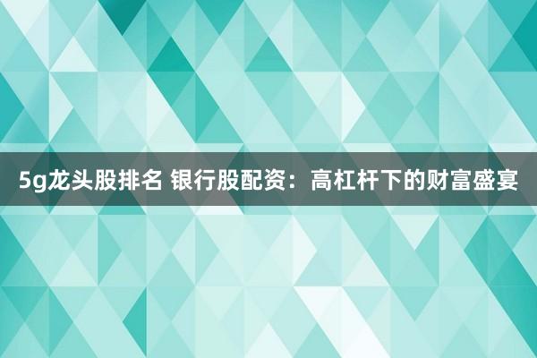 5g龙头股排名 银行股配资：高杠杆下的财富盛宴