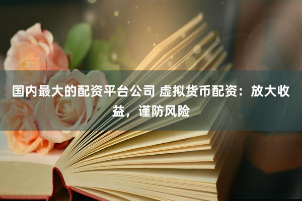 国内最大的配资平台公司 虚拟货币配资：放大收益，谨防风险