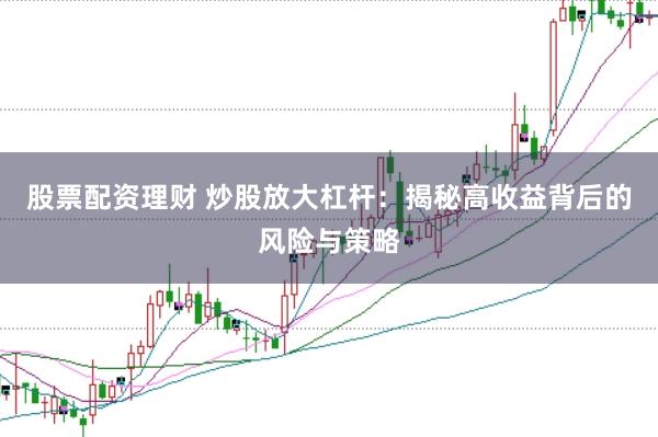 股票配资理财 炒股放大杠杆：揭秘高收益背后的风险与策略