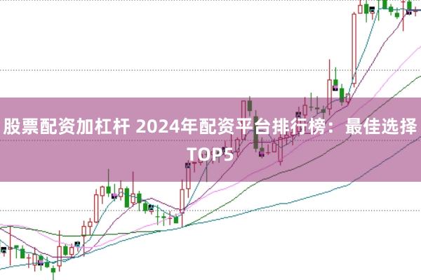 股票配资加杠杆 2024年配资平台排行榜：最佳选择TOP5