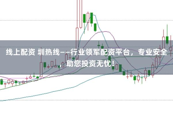 线上配资 圳热线——行业领军配资平台，专业安全，助您投资无忧！